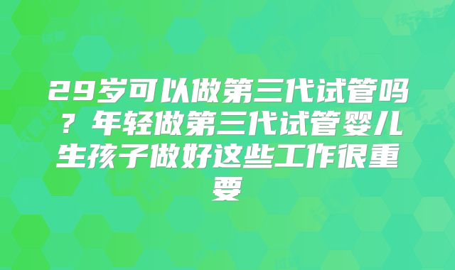 29岁可以做第三代试管吗？年轻做第三代试管婴儿生孩子做好这些工作很重要
