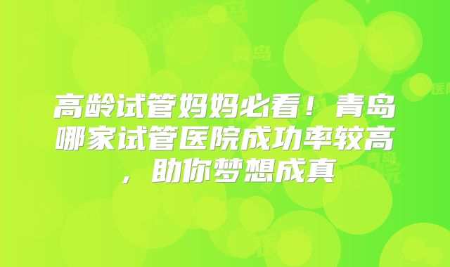 高龄试管妈妈必看！青岛哪家试管医院成功率较高，助你梦想成真
