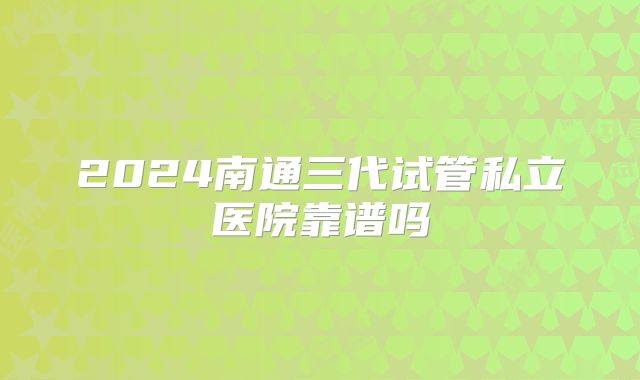 2024南通三代试管私立医院靠谱吗