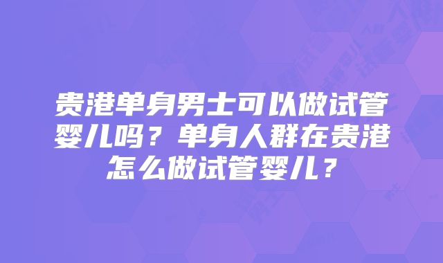 贵港单身男士可以做试管婴儿吗？单身人群在贵港怎么做试管婴儿？