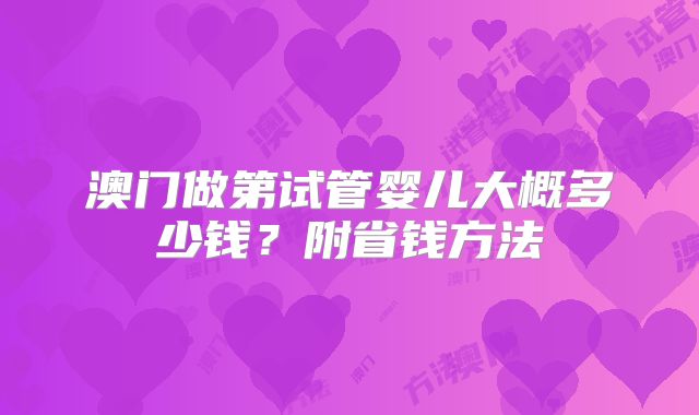 澳门做第试管婴儿大概多少钱?附省钱方法