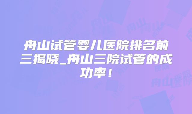 舟山试管婴儿医院排名前三揭晓_舟山三院试管的成功率!