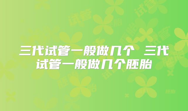 三代试管一般做几个 三代试管一般做几个胚胎