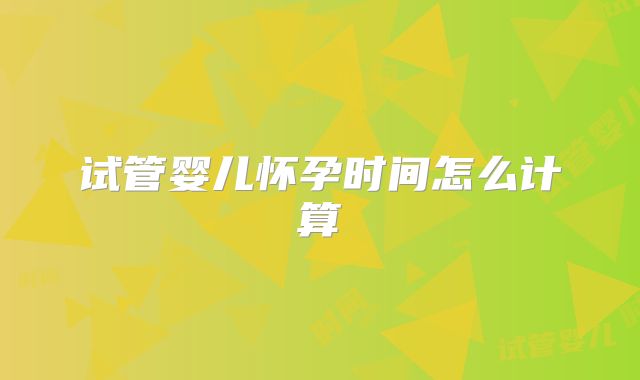 试管婴儿怀孕时间怎么计算