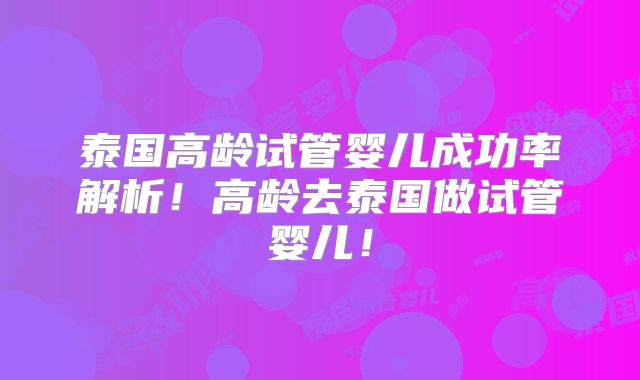 泰国高龄试管婴儿成功率解析!高龄去泰国做试管婴儿!