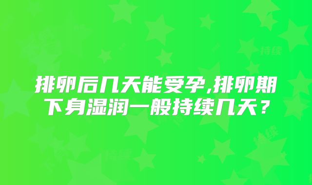 排卵后几天能受孕,排卵期下身湿润一般持续几天？
