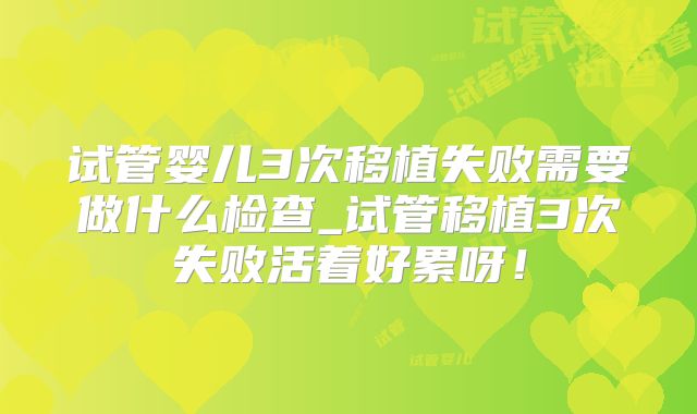 试管婴儿3次移植失败需要做什么检查_试管移植3次失败活着好累呀!