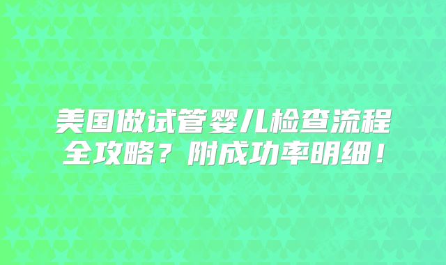 美国做试管婴儿检查流程全攻略?附成功率明细!