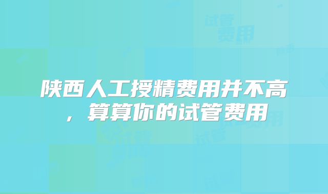 陕西人工授精费用并不高,算算你的试管费用