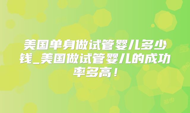 美国单身做试管婴儿多少钱_美国做试管婴儿的成功率多高!