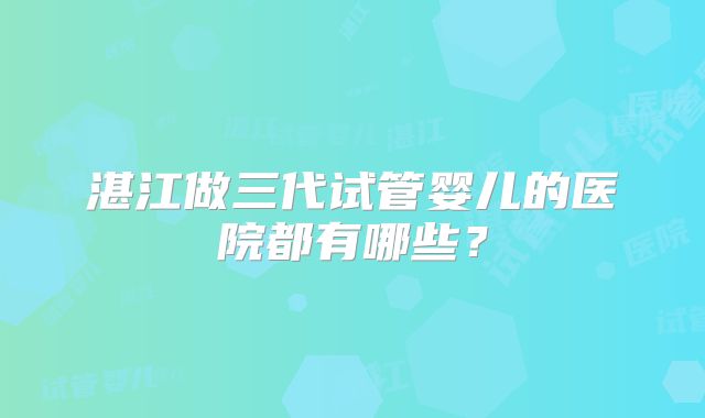湛江做三代试管婴儿的医院都有哪些？