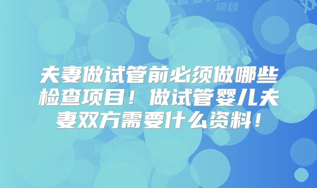 夫妻做试管前必须做哪些检查项目!做试管婴儿夫妻双方需要什么资料!