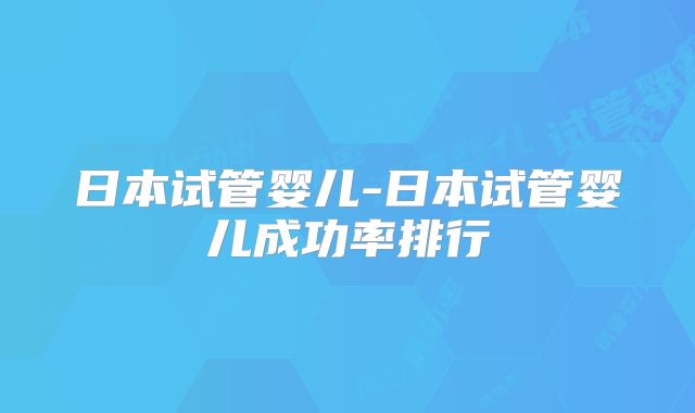 日本试管婴儿-日本试管婴儿成功率排行