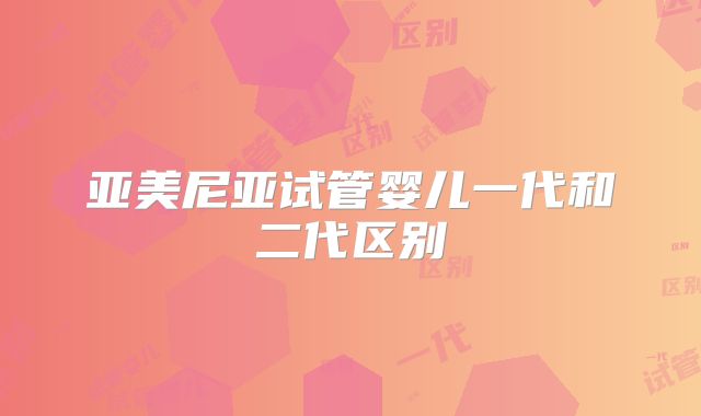 亚美尼亚试管婴儿一代和二代区别
