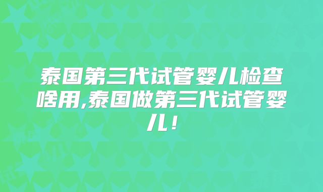 泰国第三代试管婴儿检查啥用,泰国做第三代试管婴儿！