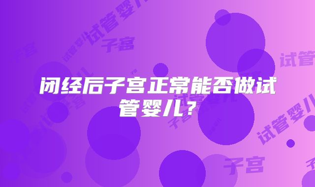 闭经后子宫正常能否做试管婴儿?