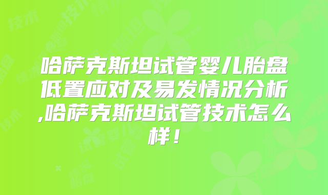 哈萨克斯坦试管婴儿胎盘低置应对及易发情况分析,哈萨克斯坦试管技术怎么样!