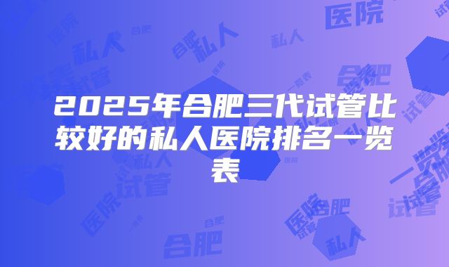 2025年合肥三代试管比较好的私人医院排名一览表
