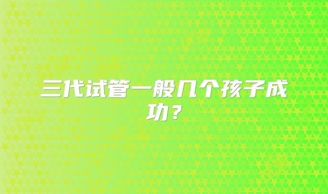三代试管一般几个孩子成功?