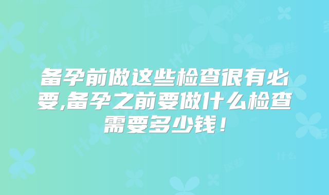 备孕前做这些检查很有必要,备孕之前要做什么检查需要多少钱!