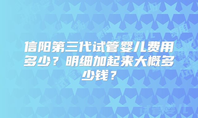 信阳第三代试管婴儿费用多少?明细加起来大概多少钱?