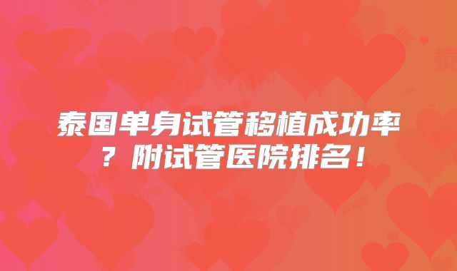 泰国单身试管移植成功率？附试管医院排名！