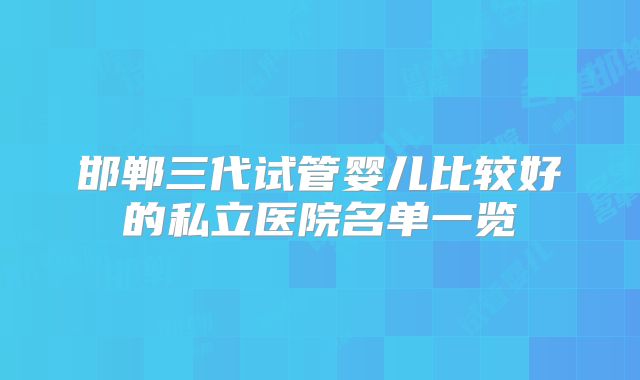 邯郸三代试管婴儿比较好的私立医院名单一览
