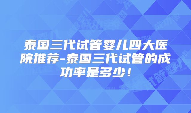 泰国三代试管婴儿四大医院推荐-泰国三代试管的成功率是多少！
