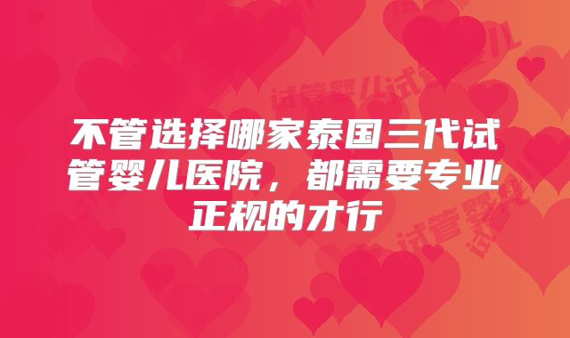不管选择哪家泰国三代试管婴儿医院，都需要专业正规的才行