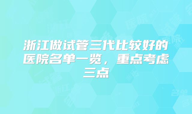 浙江做试管三代比较好的医院名单一览，重点考虑三点