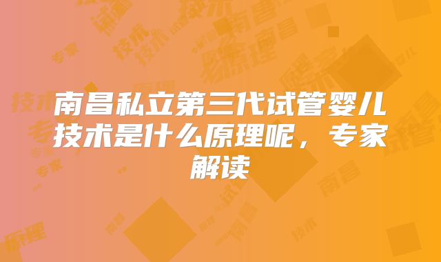 南昌私立第三代试管婴儿技术是什么原理呢,专家解读
