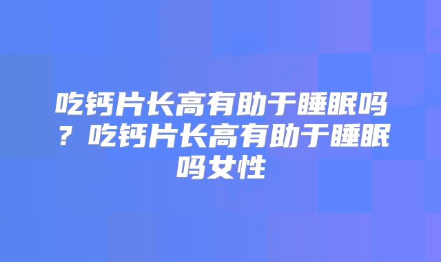 吃钙片长高有助于睡眠吗?吃钙片长高有助于睡眠吗女性