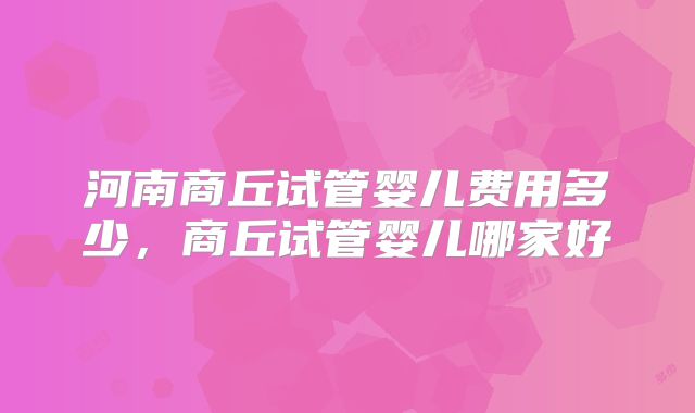 河南商丘试管婴儿费用多少，商丘试管婴儿哪家好