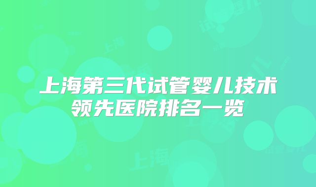 上海第三代试管婴儿技术领先医院排名一览