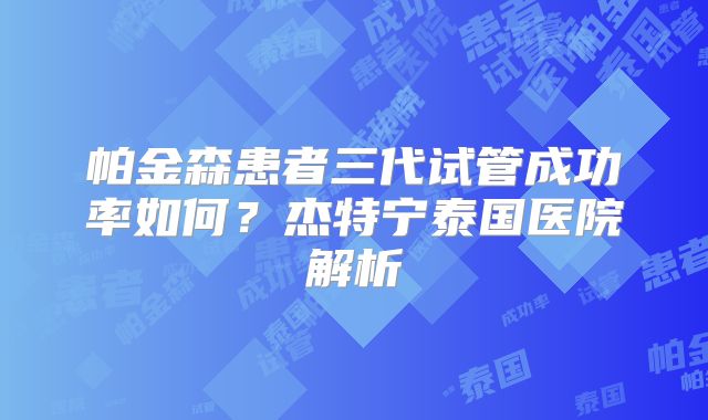 帕金森患者三代试管成功率如何?杰特宁泰国医院解析