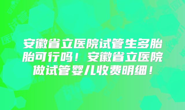安徽省立医院试管生多胎胎可行吗！安徽省立医院做试管婴儿收费明细！