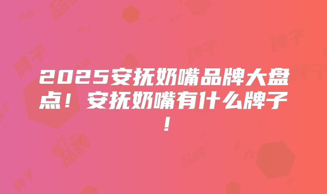 2025安抚奶嘴品牌大盘点!安抚奶嘴有什么牌子!