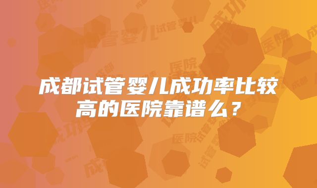 成都试管婴儿成功率比较高的医院靠谱么?