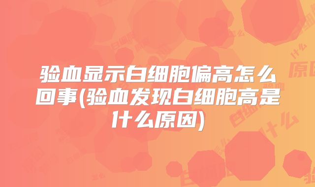 验血显示白细胞偏高怎么回事(验血发现白细胞高是什么原因)