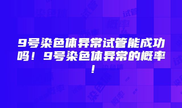 9号染色体异常试管能成功吗！9号染色体异常的概率！