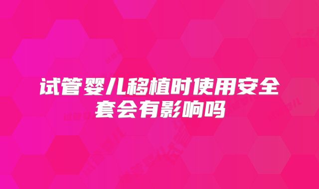 试管婴儿移植时使用安全套会有影响吗