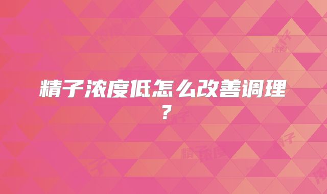 精子浓度低怎么改善调理？