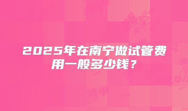2025年在南宁做试管费用一般多少钱?