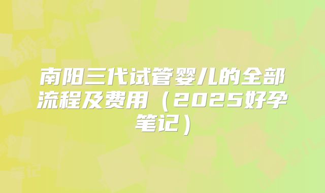 南阳三代试管婴儿的全部流程及费用（2025好孕笔记）