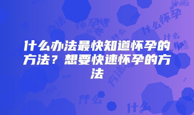 什么办法最快知道怀孕的方法？想要快速怀孕的方法