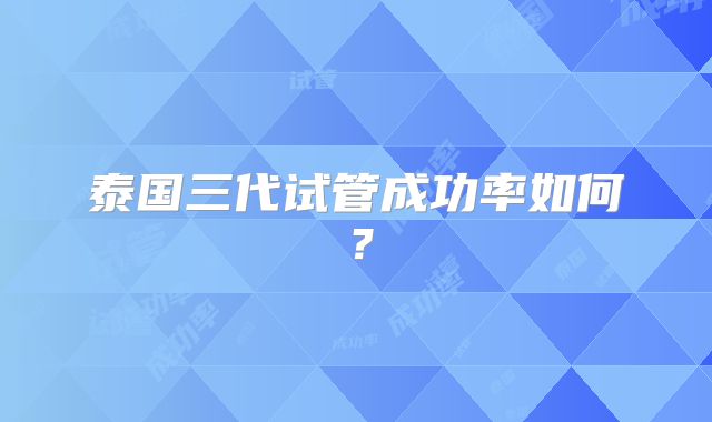 泰国三代试管成功率如何？
