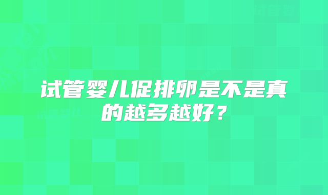 试管婴儿促排卵是不是真的越多越好？
