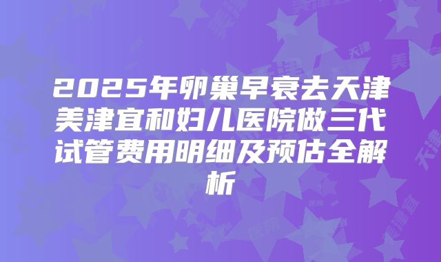 2025年卵巢早衰去天津美津宜和妇儿医院做三代试管费用明细及预估全解析