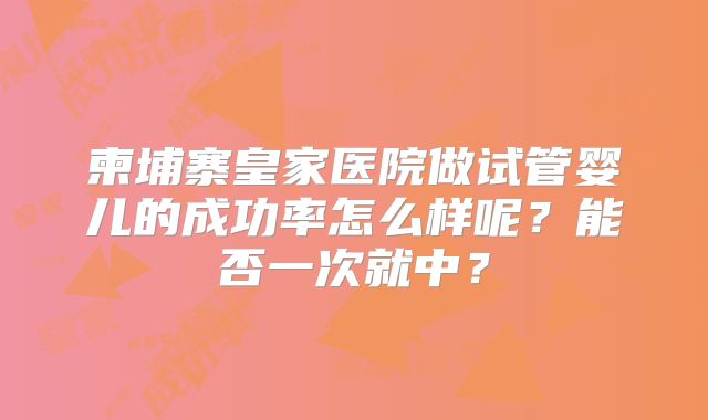 柬埔寨皇家医院做试管婴儿的成功率怎么样呢?能否一次就中?