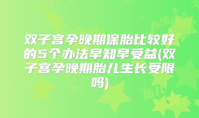 双子宫孕晚期保胎比较好的5个办法早知早受益(双子宫孕晚期胎儿生长受限吗)